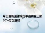 今日更新法律规定中违约金上限30%怎么解释