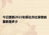 今日更新2022年绥化市社保缴纳基数是多少