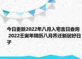 今日更新2022年八月入宅吉日查询 2022壬寅年阴历八月乔迁新居好日子