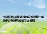 今日更新﻿﻿复式楼的公摊面积一般是多少刚好呢应该怎么做呢