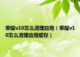 荣耀v10怎么清理应用（荣耀v10怎么清理应用缓存）