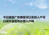 今日更新广东哪里可以买房入户可以另外买房并办理入户吗