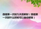 微信第一次封几天后解封（微信第一次封什么时候可以自动解除）