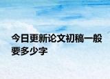 今日更新论文初稿一般要多少字