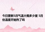 今日更新5月气温大概多少度 5月份温度开始热了吗
