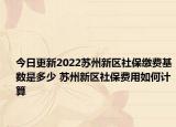 今日更新2022苏州新区社保缴费基数是多少 苏州新区社保费用如何计算