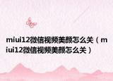 miui12微信视频美颜怎么关（miui12微信视频美颜怎么关）