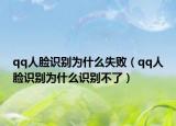 qq人脸识别为什么失败（qq人脸识别为什么识别不了）