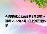 今日更新2022年5月8日需要补班吗 2022年5月8日上班还是休息