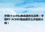 华硕rt-ac86u路由器优化设置（华硕RT-AC86U路由器怎么开启防火墙）