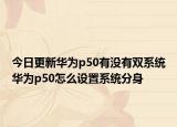 今日更新华为p50有没有双系统华为p50怎么设置系统分身