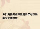今日更新失业保险满几年可以领取失业保险金