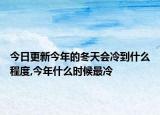 今日更新今年的冬天会冷到什么程度,今年什么时候最冷