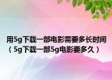 用5g下载一部电影需要多长时间（5g下载一部5g电影要多久）