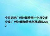 今日更新广州社保费用一个月交多少钱 广州社保缴费比例及基数2022