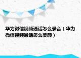 华为微信视频通话怎么录音（华为微信视频通话怎么美颜）