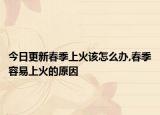 今日更新春季上火该怎么办,春季容易上火的原因