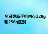 今日更新手机内存128g和256g区别