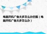 电脑开机广告太多怎么办拦截（电脑开机广告太多怎么办）