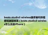 beats studio3 wireless鎬庝箞杩炴帴鑻规灉鎵嬫満（beats studio3 wireless怎么连接iPhone）