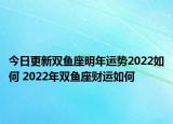 今日更新双鱼座明年运势2022如何 2022年双鱼座财运如何