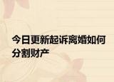 今日更新起诉离婚如何分割财产