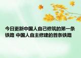 今日更新中国人自己修筑的第一条铁路 中国人自主修建的首条铁路