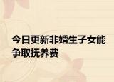 今日更新非婚生子女能争取抚养费