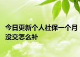 今日更新个人社保一个月没交怎么补