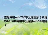 索尼耳机wih700怎么连蓝牙（索尼WI-H700耳机怎么连接win10电脑）