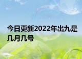 今日更新2022年出九是几月几号