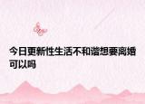 今日更新性生活不和谐想要离婚可以吗