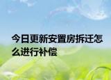 今日更新安置房拆迁怎么进行补偿