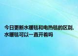 今日更新水暖毯和电热毯的区别,水暖毯可以一直开着吗