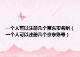 一个人可以注册几个京东实名制（一个人可以注册几个京东账号）