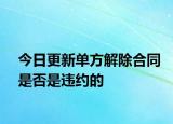 今日更新单方解除合同是否是违约的