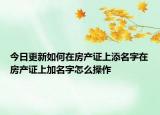 今日更新如何在房产证上添名字在房产证上加名字怎么操作