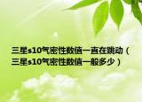 三星s10气密性数值一直在跳动（三星s10气密性数值一般多少）