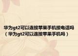 华为gt2可以连接苹果手机接电话吗（华为gt2可以连接苹果手机吗）