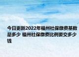今日更新2022年福州社保缴费基数是多少 福州社保缴费比例要交多少钱