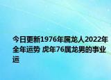 今日更新1976年属龙人2022年全年运势 虎年76属龙男的事业运