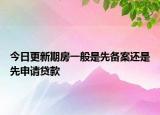 今日更新期房一般是先备案还是先申请贷款