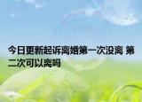 今日更新起诉离婚第一次没离 第二次可以离吗