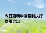 今日更新申请强制执行费用谁出