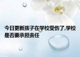 今日更新孩子在学校受伤了,学校是否要承担责任
