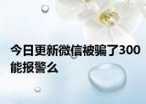 今日更新微信被骗了300能报警么