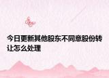 今日更新其他股东不同意股份转让怎么处理