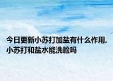 今日更新小苏打加盐有什么作用,小苏打和盐水能洗脸吗