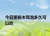 今日更新木耳泡多久可以吃