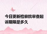 今日更新检察院审查起诉期限是多久